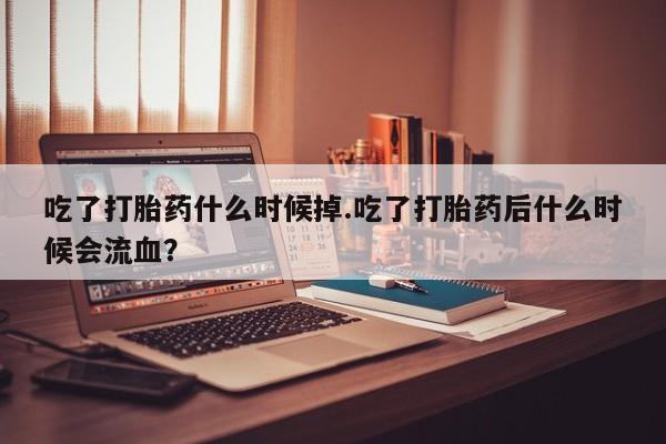 米非米索在线付款吃了打胎药什么时候掉.吃了打胎药后什么时候会流血？
