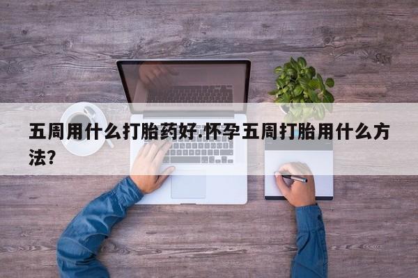 米非米索在线付款五周用什么打胎药好.怀孕五周打胎用什么方法？