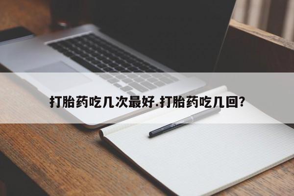 米非米索在线付款打胎药吃几次最好.打胎药吃几回？