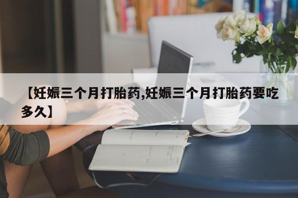米非米索在线付款【妊娠三个月打胎药,妊娠三个月打胎药要吃多久】