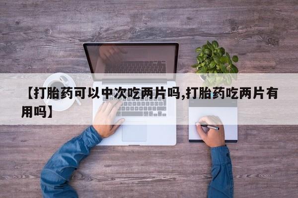 米非米索在线付款【打胎药可以中次吃两片吗,打胎药吃两片有用吗】