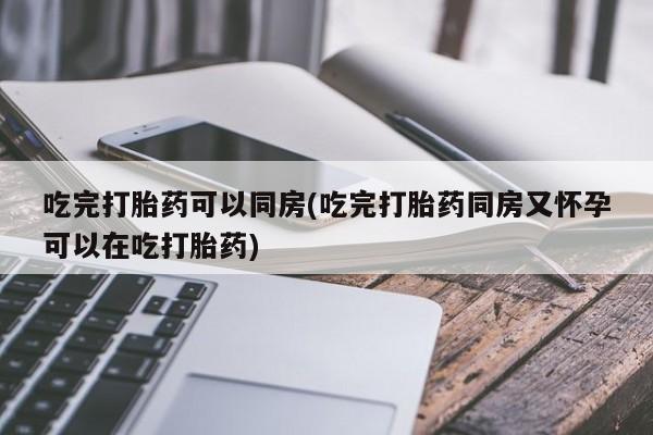 米非米索在线付款吃完打胎药可以同房(吃完打胎药同房又怀孕可以在吃打胎药)