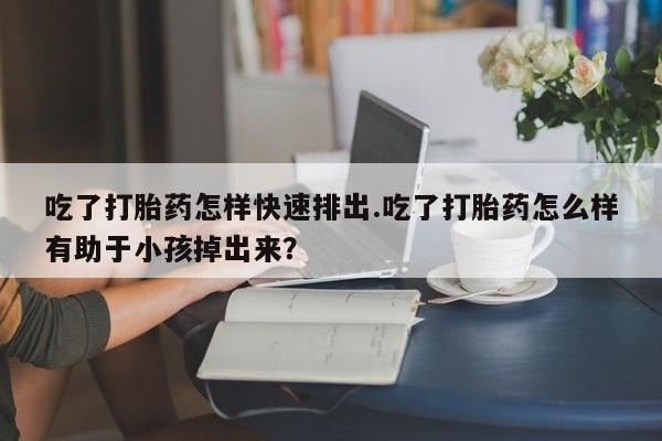 米非米索在线付款吃了打胎药怎样快速排出.吃了打胎药怎么样有助于小孩掉出来？