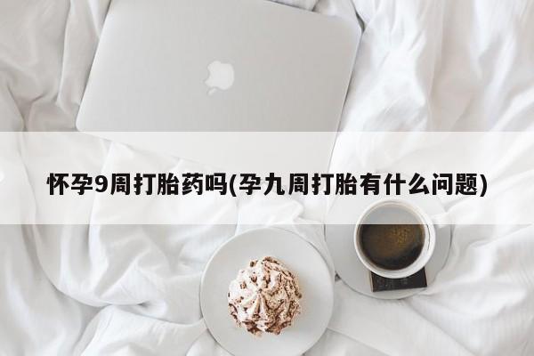 米非米索在线付款怀孕9周打胎药吗(孕九周打胎有什么问题)