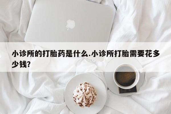 米非米索在线付款小诊所的打胎药是什么.小诊所打胎需要花多少钱？