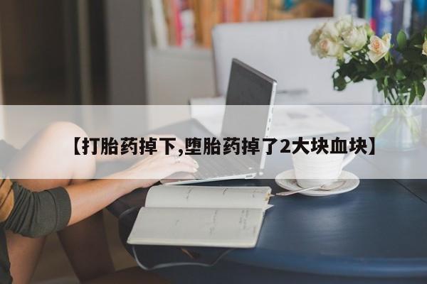 米非米索在线付款【打胎药掉下,堕胎药掉了2大块血块】