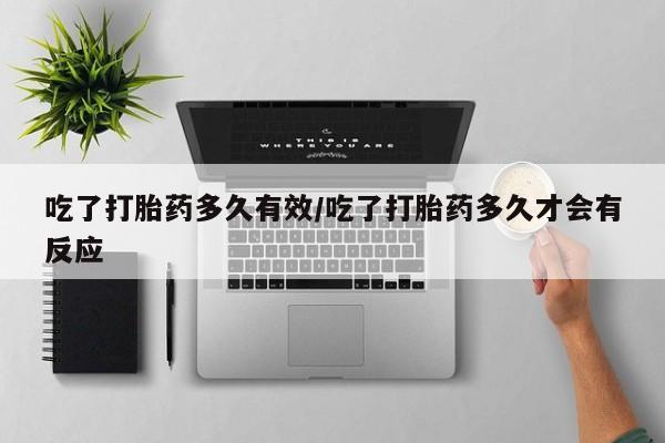 米非米索在线付款吃了打胎药多久有效/吃了打胎药多久才会有反应