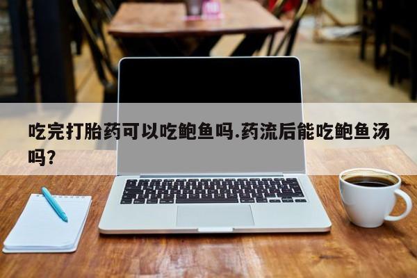 米非米索在线付款吃完打胎药可以吃鲍鱼吗.药流后能吃鲍鱼汤吗？
