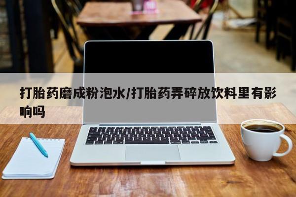 米非米索在线付款打胎药磨成粉泡水/打胎药弄碎放饮料里有影响吗