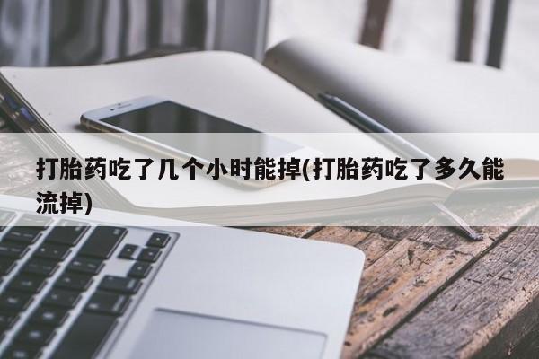 米非米索在线付款打胎药吃了几个小时能掉(打胎药吃了多久能流掉)