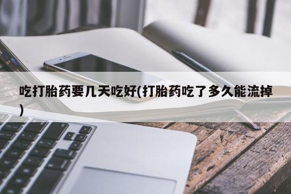 米非米索在线付款吃打胎药要几天吃好(打胎药吃了多久能流掉)