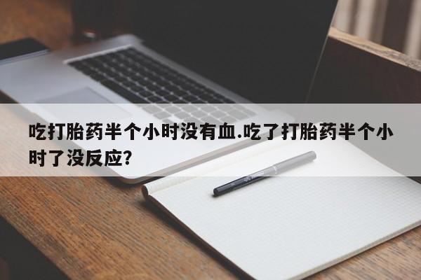 米非米索在线付款吃打胎药半个小时没有血.吃了打胎药半个小时了没反应？