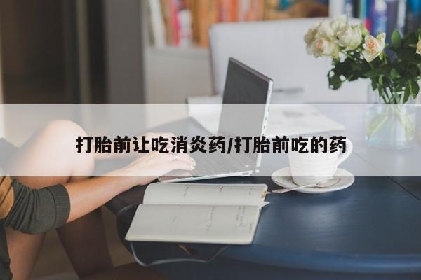 米非米索在线付款打胎前让吃消炎药/打胎前吃的药