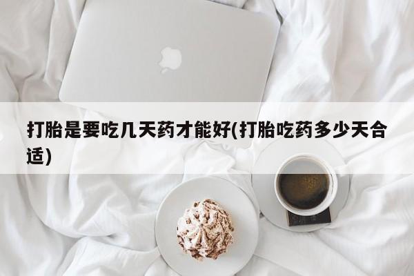 米非米索在线付款打胎是要吃几天药才能好(打胎吃药多少天合适)