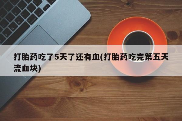 米非米索在线付款打胎药吃了5天了还有血(打胎药吃完第五天流血块)