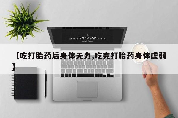 米非米索在线付款【吃打胎药后身体无力,吃完打胎药身体虚弱】