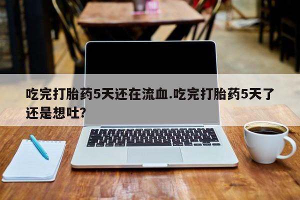 米非米索在线付款吃完打胎药5天还在流血.吃完打胎药5天了还是想吐？