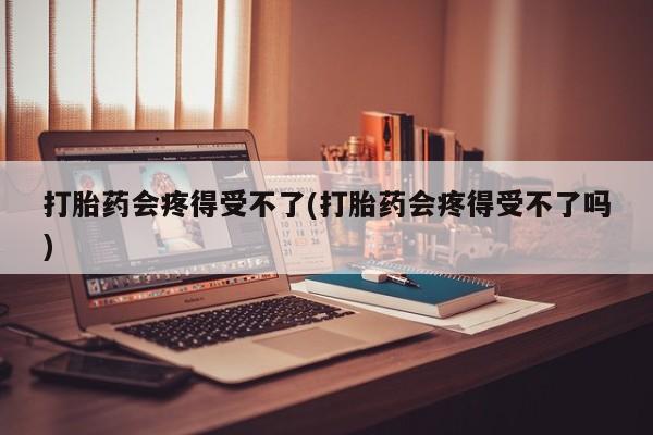 米非米索在线付款打胎药会疼得受不了(打胎药会疼得受不了吗)