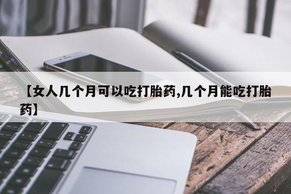 米非米索在线付款【女人几个月可以吃打胎药,几个月能吃打胎药】