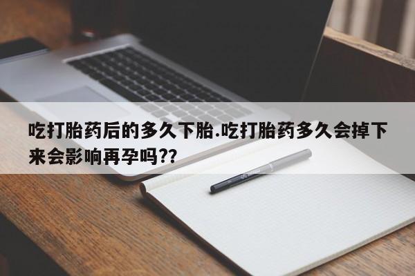米非米索在线付款吃打胎药后的多久下胎.吃打胎药多久会掉下来会影响再孕吗?？
