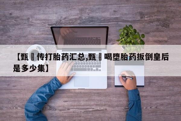 米非米索在线付款【甄嬛传打胎药汇总,甄嬛喝堕胎药扳倒皇后是多少集】
