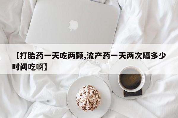 米非米索在线付款【打胎药一天吃两颗,流产药一天两次隔多少时间吃啊】