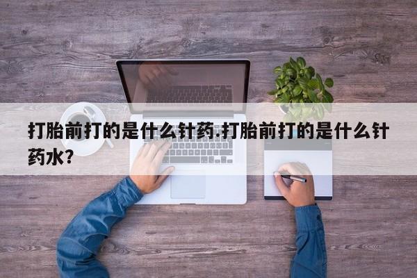 米非米索在线付款打胎前打的是什么针药.打胎前打的是什么针药水？