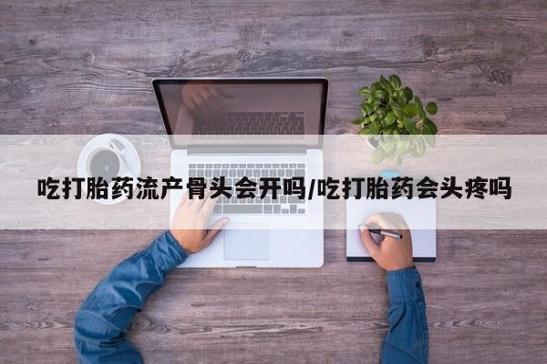 米非米索在线付款吃打胎药流产骨头会开吗/吃打胎药会头疼吗