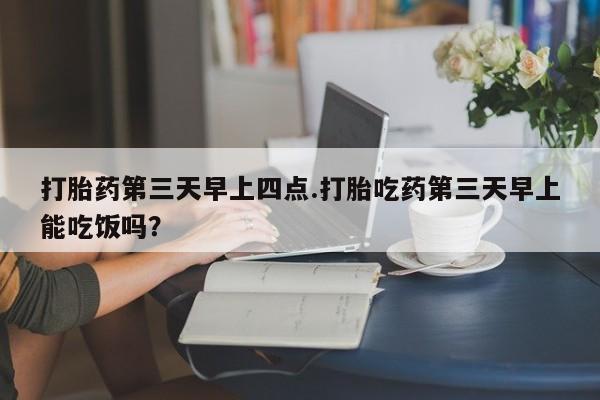 米非米索在线付款打胎药第三天早上四点.打胎吃药第三天早上能吃饭吗？