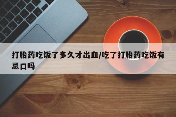 米非米索在线付款打胎药吃饭了多久才出血/吃了打胎药吃饭有忌口吗