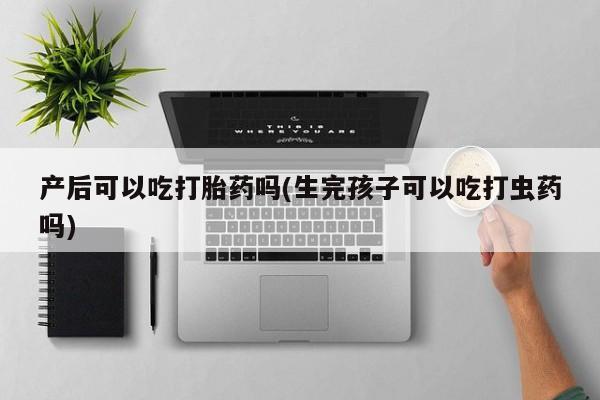 米非米索在线付款产后可以吃打胎药吗(生完孩子可以吃打虫药吗)