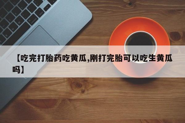 米非米索在线付款【吃完打胎药吃黄瓜,刚打完胎可以吃生黄瓜吗】