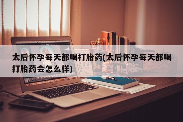 米非米索在线付款太后怀孕每天都喝打胎药(太后怀孕每天都喝打胎药会怎么样)