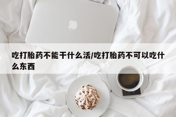 米非米索在线付款吃打胎药不能干什么活/吃打胎药不可以吃什么东西