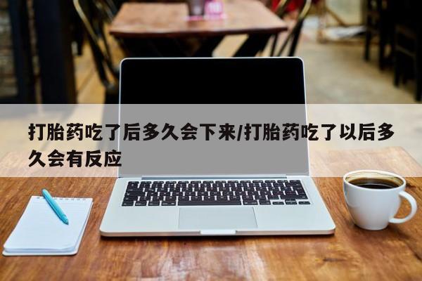 米非米索在线付款打胎药吃了后多久会下来/打胎药吃了以后多久会有反应