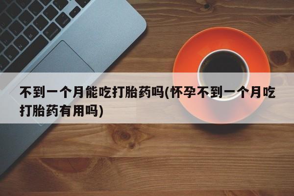 米非米索在线付款不到一个月能吃打胎药吗(怀孕不到一个月吃打胎药有用吗)