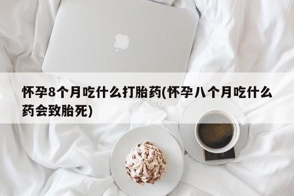 米非米索在线付款怀孕8个月吃什么打胎药(怀孕八个月吃什么药会致胎死)