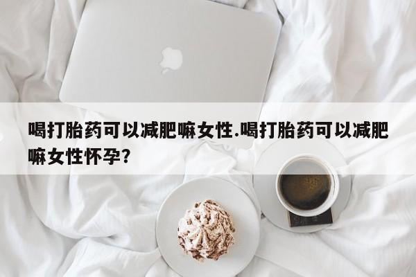 米非米索在线付款喝打胎药可以减肥嘛女性.喝打胎药可以减肥嘛女性怀孕？
