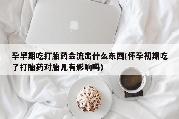米非米索在线付款孕早期吃打胎药会流出什么东西(怀孕初期吃了打胎药对胎儿有影响吗)