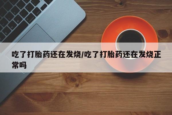 米非米索在线付款吃了打胎药还在发烧/吃了打胎药还在发烧正常吗