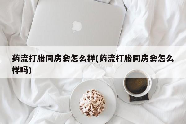 米非米索在线付款药流打胎同房会怎么样(药流打胎同房会怎么样吗)