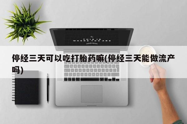 米非米索在线付款停经三天可以吃打胎药嘛(停经三天能做流产吗)