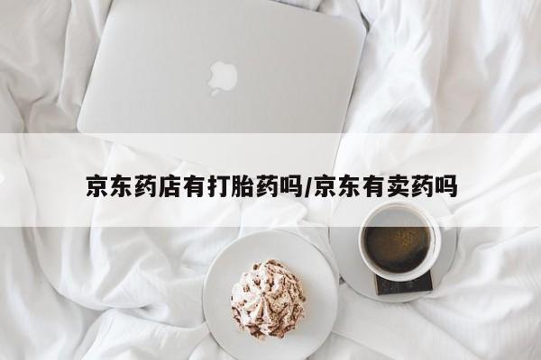 米非米索在线付款京东药店有打胎药吗/京东有卖药吗