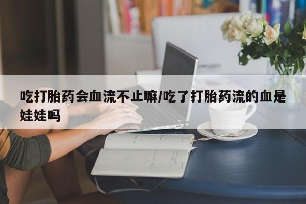 米非米索在线付款吃打胎药会血流不止嘛/吃了打胎药流的血是娃娃吗