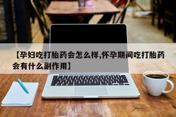 米非米索在线付款【孕妇吃打胎药会怎么样,怀孕期间吃打胎药会有什么副作用】