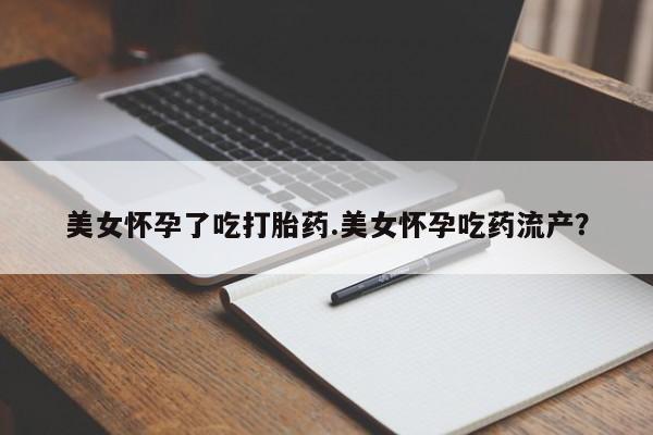 米非米索在线付款美女怀孕了吃打胎药.美女怀孕吃药流产？