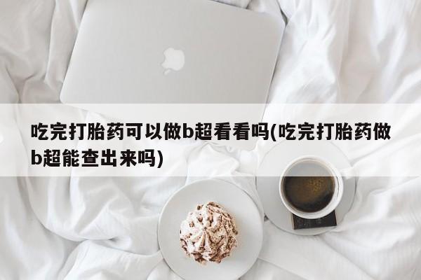 米非米索在线付款吃完打胎药可以做b超看看吗(吃完打胎药做b超能查出来吗)