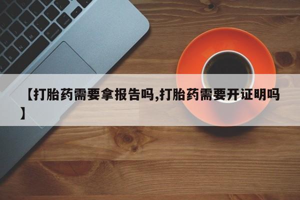 米非米索在线付款【打胎药需要拿报告吗,打胎药需要开证明吗】