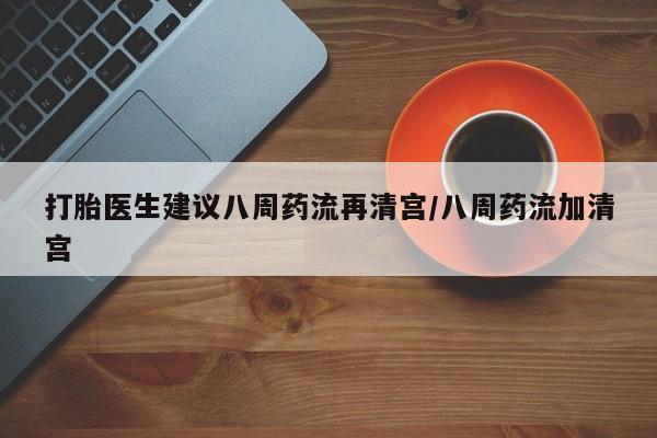 米非米索在线付款打胎医生建议八周药流再清宫/八周药流加清宫