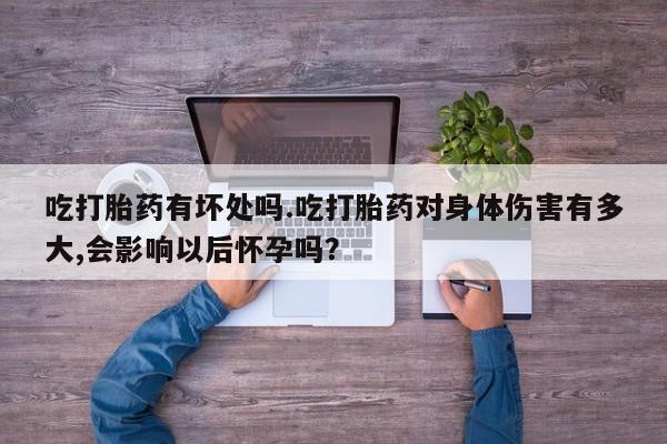 米非米索在线付款吃打胎药有坏处吗.吃打胎药对身体伤害有多大,会影响以后怀孕吗？